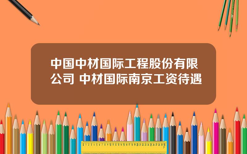 中国中材国际工程股份有限公司 中材国际南京工资待遇